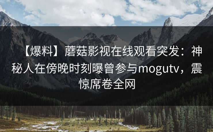 【爆料】蘑菇影视在线观看突发：神秘人在傍晚时刻曝曾参与mogutv，震惊席卷全网