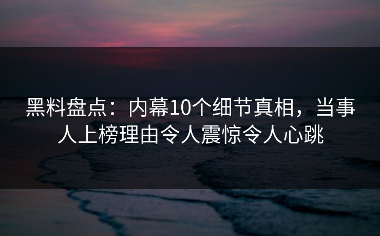 黑料盘点：内幕10个细节真相，当事人上榜理由令人震惊令人心跳