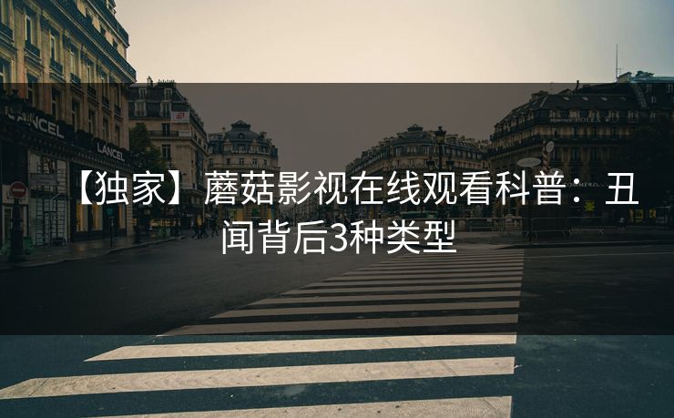 【独家】蘑菇影视在线观看科普：丑闻背后3种类型