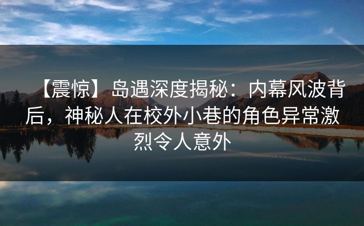 【震惊】岛遇深度揭秘：内幕风波背后，神秘人在校外小巷的角色异常激烈令人意外