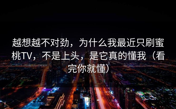 越想越不对劲，为什么我最近只刷蜜桃TV，不是上头，是它真的懂我（看完你就懂）