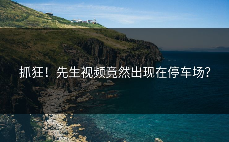 抓狂！先生视频竟然出现在停车场？
