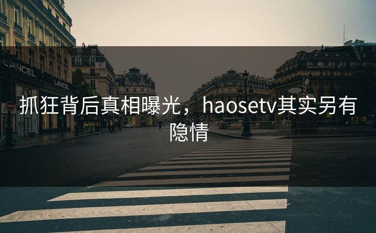 抓狂背后真相曝光，haosetv其实另有隐情