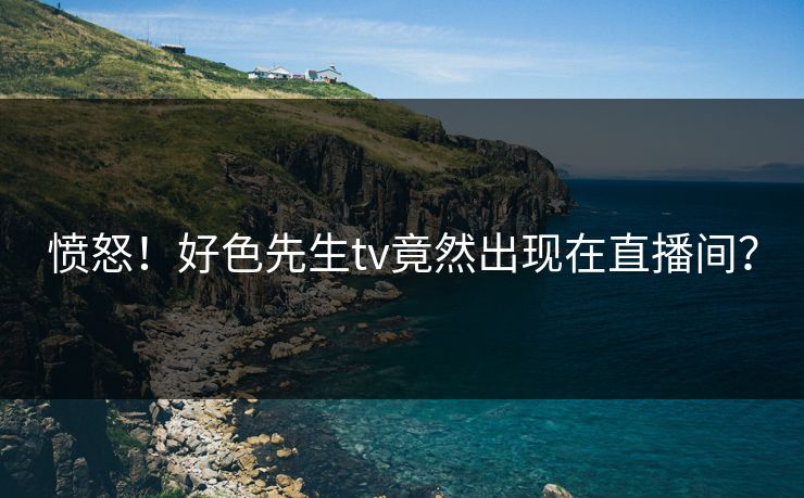 愤怒！好色先生tv竟然出现在直播间？