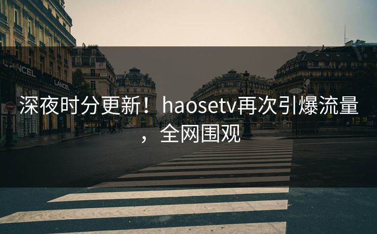 深夜时分更新！haosetv再次引爆流量，全网围观