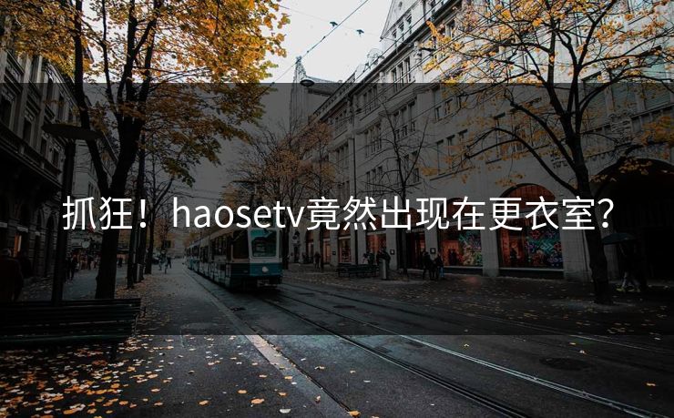 抓狂！haosetv竟然出现在更衣室？