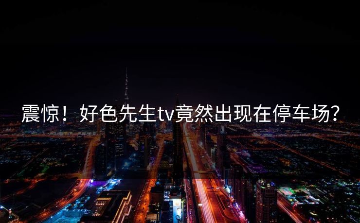 震惊！好色先生tv竟然出现在停车场？