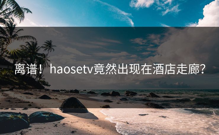 离谱！haosetv竟然出现在酒店走廊？