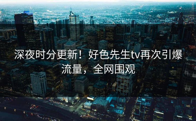深夜时分更新！好色先生tv再次引爆流量，全网围观