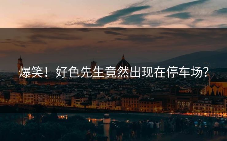 爆笑！好色先生竟然出现在停车场？