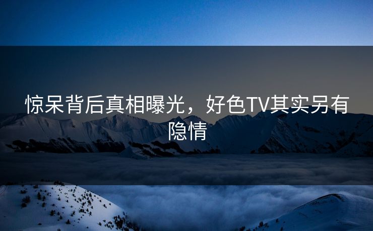 惊呆背后真相曝光，好色TV其实另有隐情