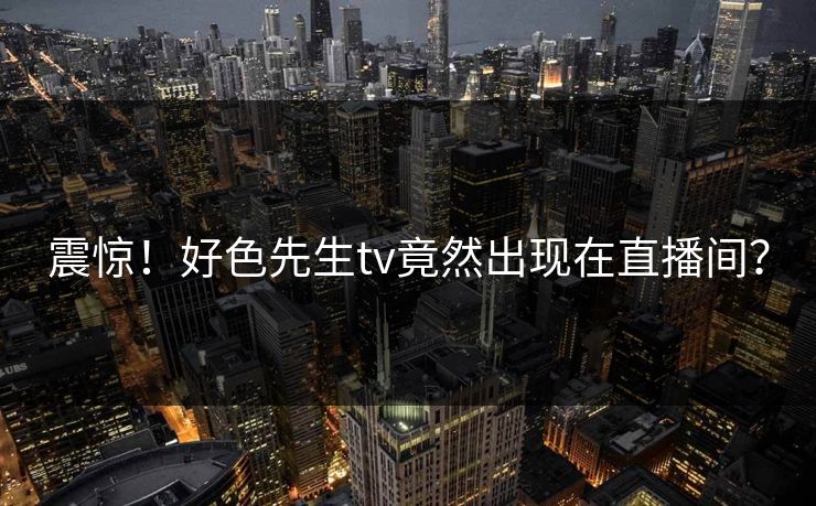 震惊！好色先生tv竟然出现在直播间？