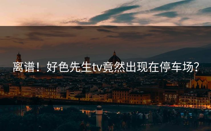 离谱！好色先生tv竟然出现在停车场？