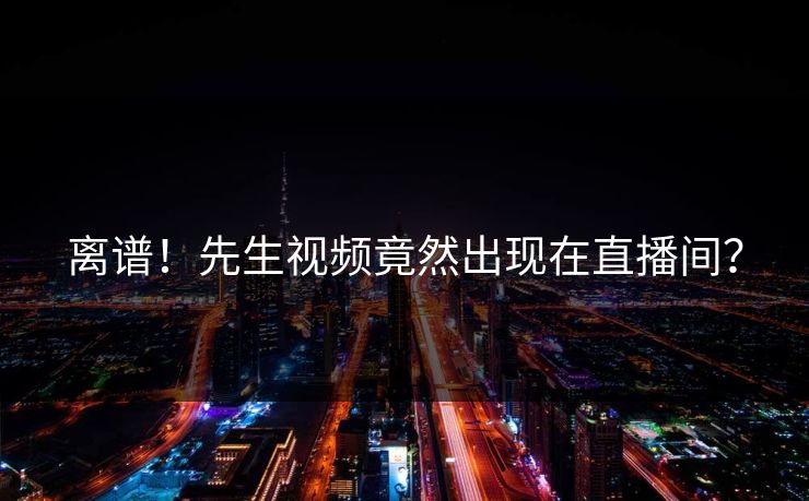 离谱！先生视频竟然出现在直播间？