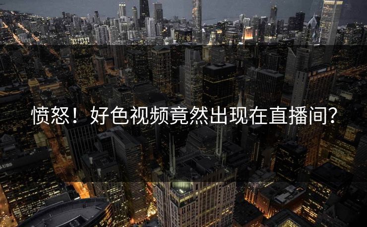 愤怒！好色视频竟然出现在直播间？