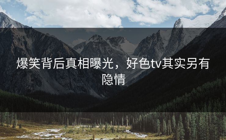 爆笑背后真相曝光，好色tv其实另有隐情