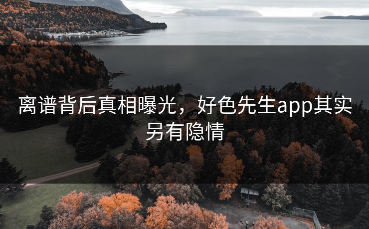 离谱背后真相曝光，好色先生app其实另有隐情