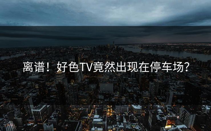离谱！好色TV竟然出现在停车场？