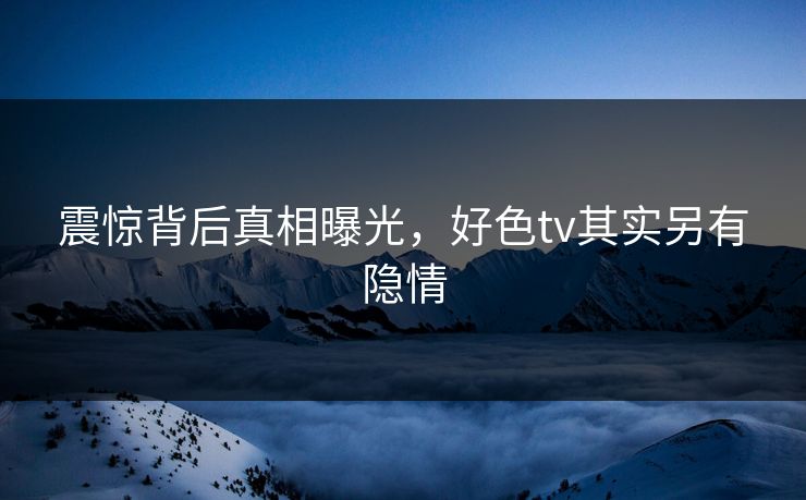 震惊背后真相曝光，好色tv其实另有隐情
