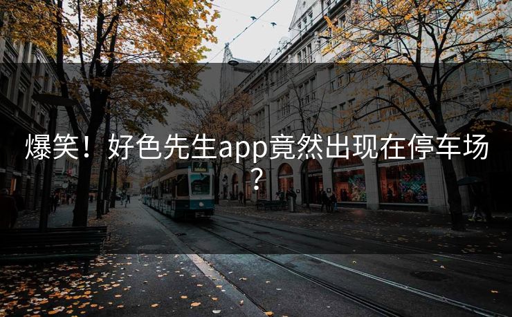 爆笑！好色先生app竟然出现在停车场？