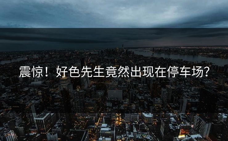 震惊！好色先生竟然出现在停车场？