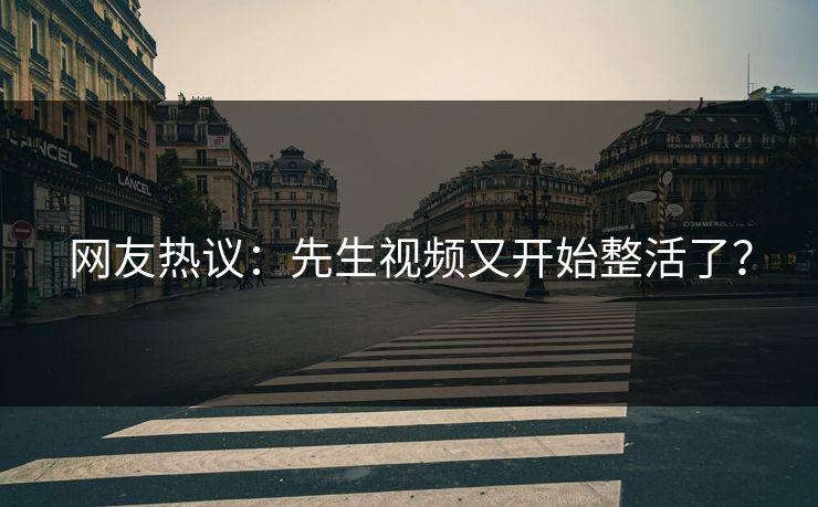 网友热议：先生视频又开始整活了？