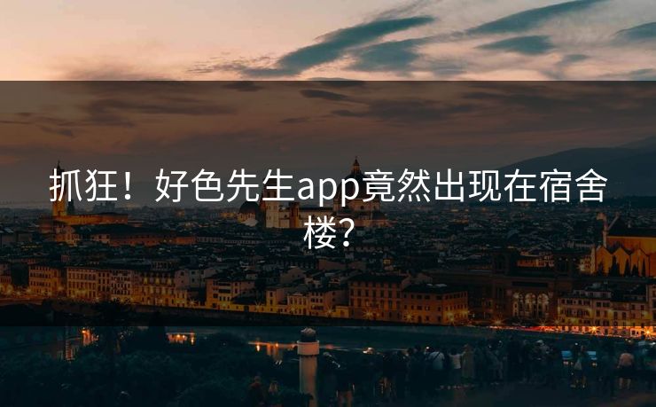 抓狂！好色先生app竟然出现在宿舍楼？