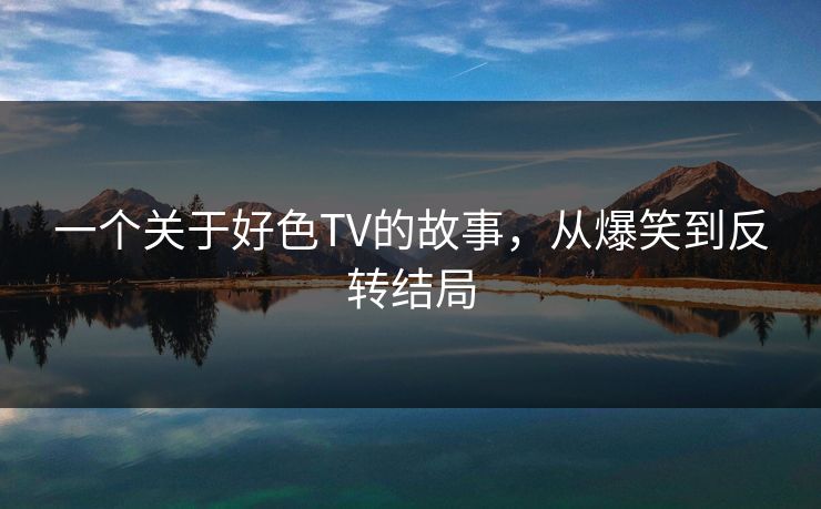 一个关于好色TV的故事，从爆笑到反转结局