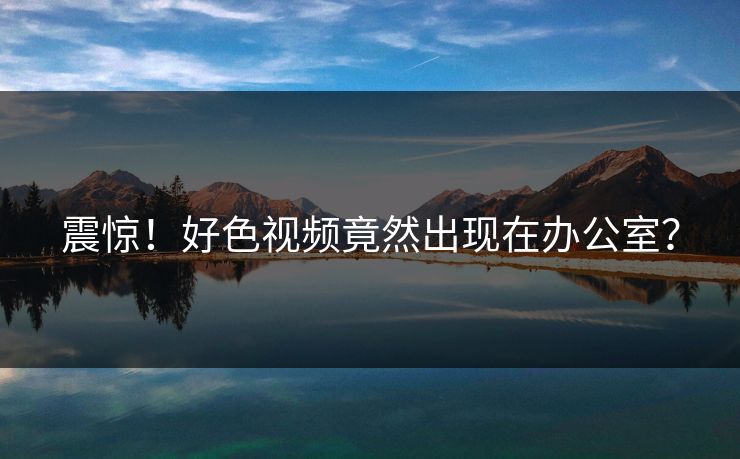 震惊！好色视频竟然出现在办公室？