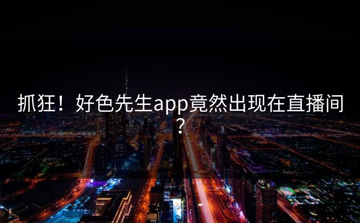 抓狂！好色先生app竟然出现在直播间？