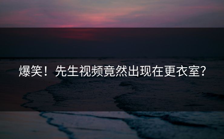 爆笑！先生视频竟然出现在更衣室？