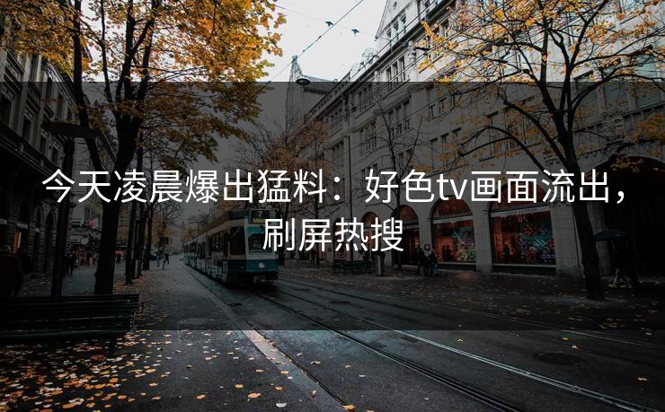 今天凌晨爆出猛料：好色tv画面流出，刷屏热搜