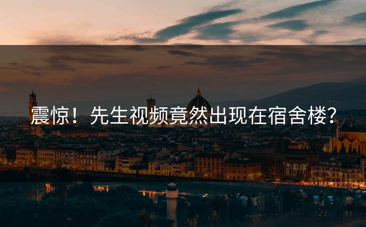 震惊！先生视频竟然出现在宿舍楼？