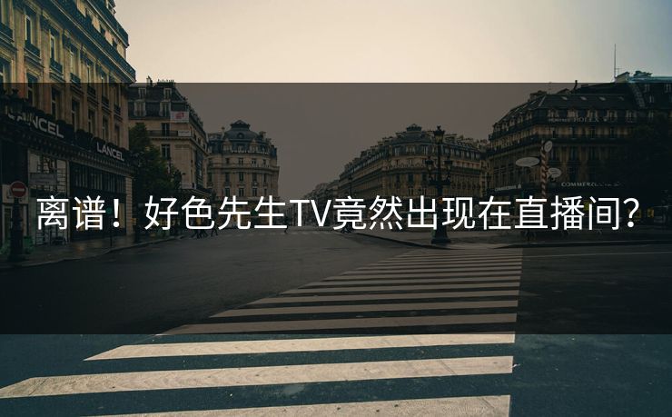 离谱！好色先生TV竟然出现在直播间？