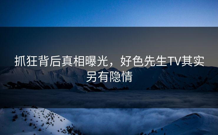 抓狂背后真相曝光，好色先生TV其实另有隐情