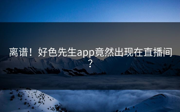 离谱！好色先生app竟然出现在直播间？