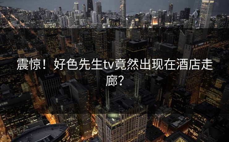 震惊！好色先生tv竟然出现在酒店走廊？