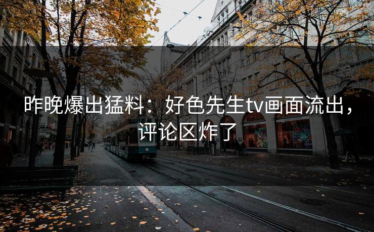 昨晚爆出猛料：好色先生tv画面流出，评论区炸了