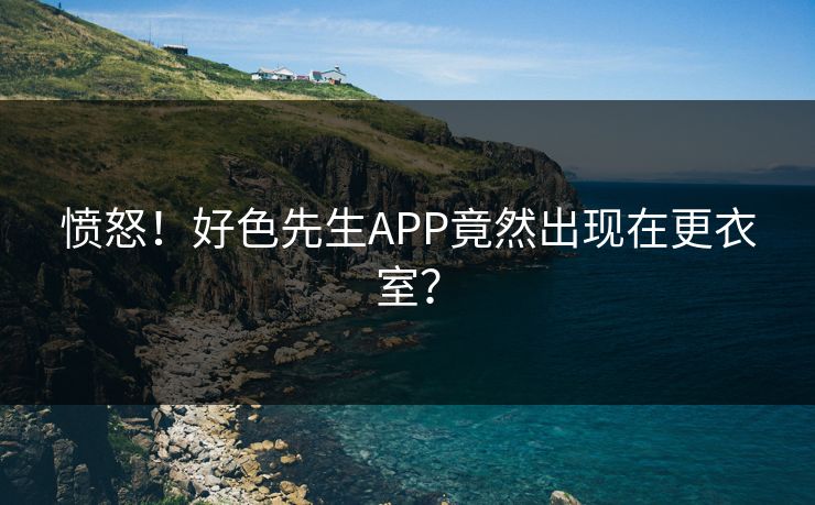 愤怒！好色先生APP竟然出现在更衣室？