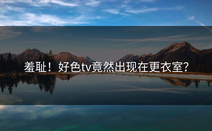 羞耻！好色tv竟然出现在更衣室？