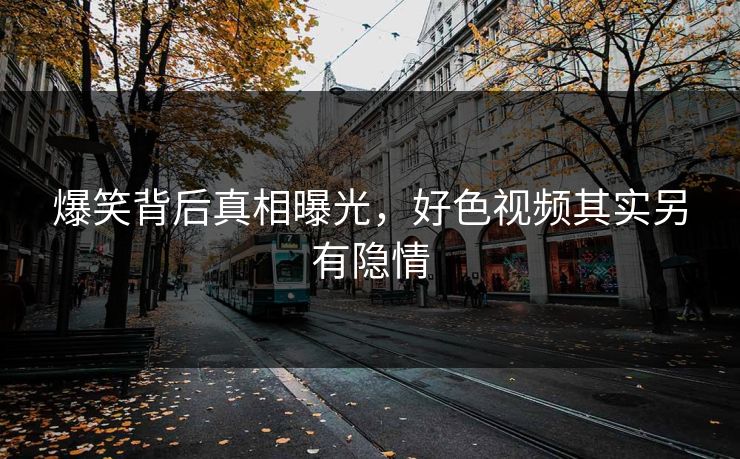 爆笑背后真相曝光，好色视频其实另有隐情