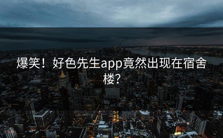 爆笑！好色先生app竟然出现在宿舍楼？