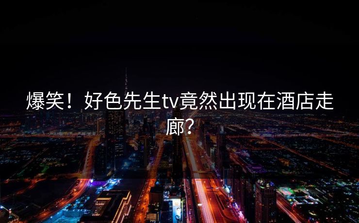 爆笑！好色先生tv竟然出现在酒店走廊？