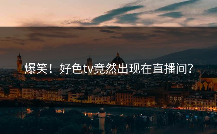 爆笑！好色tv竟然出现在直播间？