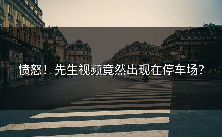 愤怒！先生视频竟然出现在停车场？