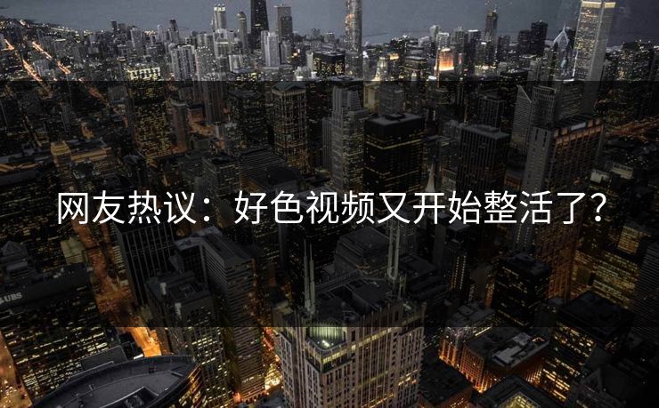 网友热议：好色视频又开始整活了？