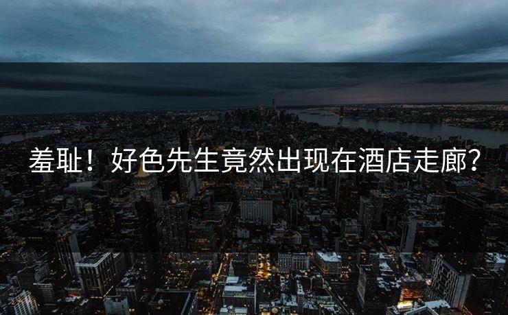 羞耻！好色先生竟然出现在酒店走廊？