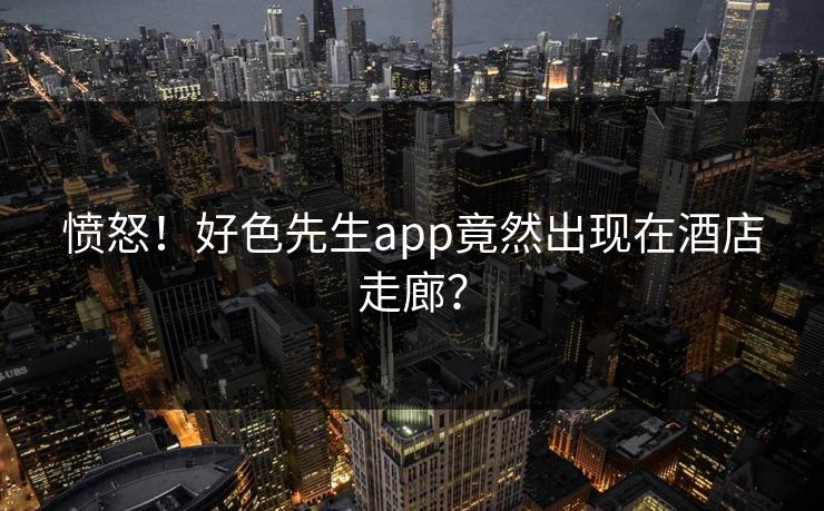 愤怒！好色先生app竟然出现在酒店走廊？