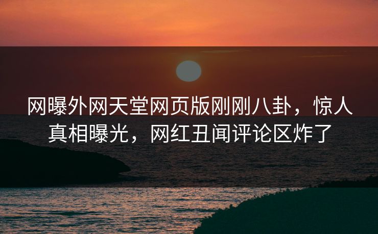 网曝外网天堂网页版刚刚八卦，惊人真相曝光，网红丑闻评论区炸了