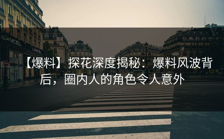 【爆料】探花深度揭秘：爆料风波背后，圈内人的角色令人意外